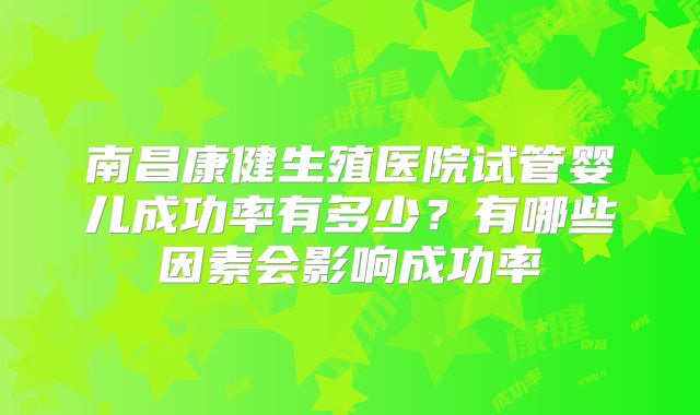 南昌康健生殖医院试管婴儿成功率有多少？有哪些因素会影响成功率