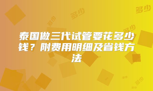 泰国做三代试管要花多少钱？附费用明细及省钱方法