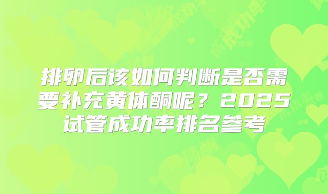 排卵后该如何判断是否需要补充黄体酮呢？2025试管成功率排名参考