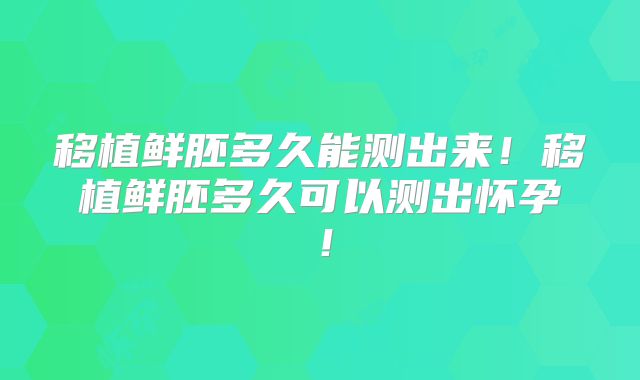 移植鲜胚多久能测出来！移植鲜胚多久可以测出怀孕！