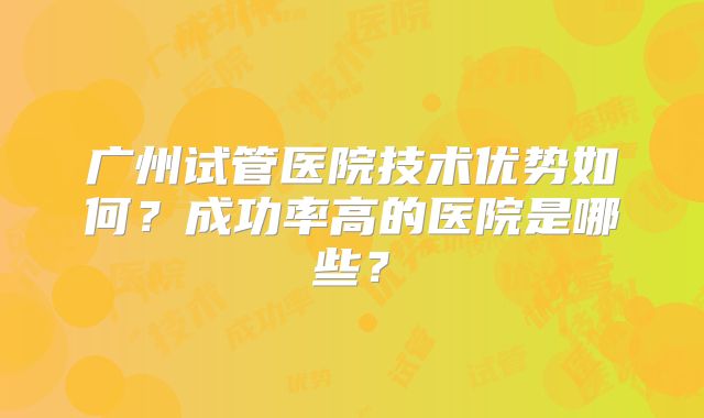 广州试管医院技术优势如何?成功率高的医院是哪些?