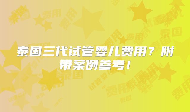 泰国三代试管婴儿费用？附带案例参考！