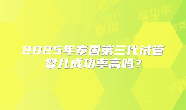 2025年泰国第三代试管婴儿成功率高吗？