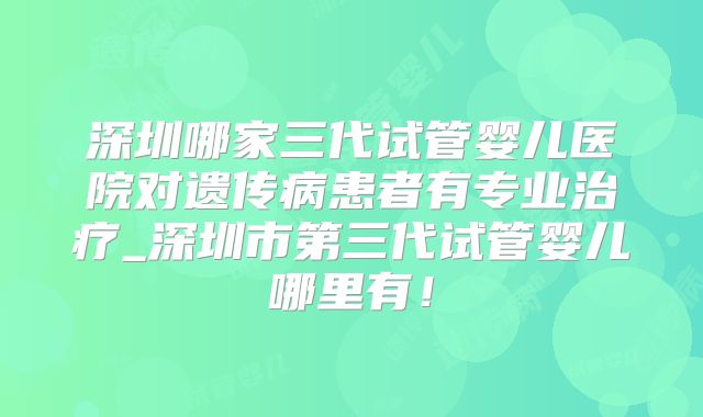 深圳哪家三代试管婴儿医院对遗传病患者有专业治疗_深圳市第三代试管婴儿哪里有！