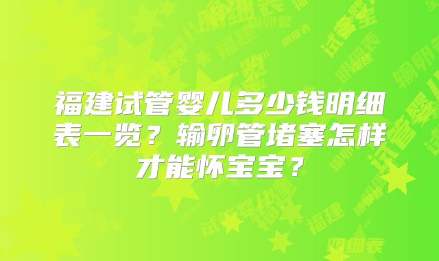福建试管婴儿多少钱明细表一览?输卵管堵塞怎样才能怀宝宝?