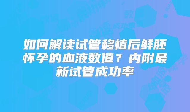如何解读试管移植后鲜胚怀孕的血液数值？内附最新试管成功率