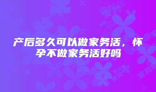 产后多久可以做家务活，怀孕不做家务活好吗
