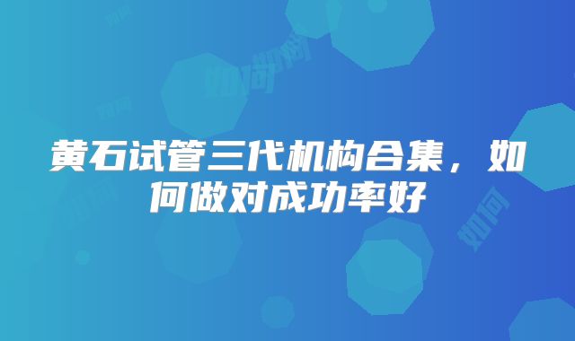 黄石试管三代机构合集，如何做对成功率好