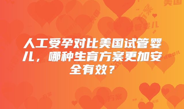 人工受孕对比美国试管婴儿，哪种生育方案更加安全有效？