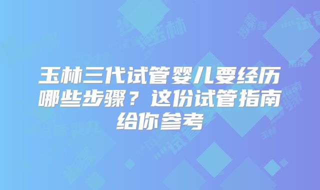 玉林三代试管婴儿要经历哪些步骤？这份试管指南给你参考