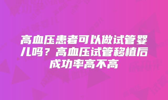 高血压患者可以做试管婴儿吗？高血压试管移植后成功率高不高