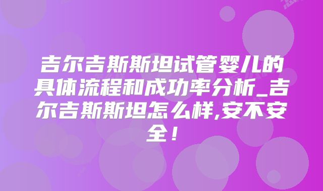吉尔吉斯斯坦试管婴儿的具体流程和成功率分析_吉尔吉斯斯坦怎么样,安不安全!