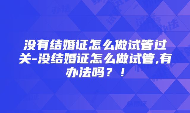 没有结婚证怎么做试管过关-没结婚证怎么做试管,有办法吗？！