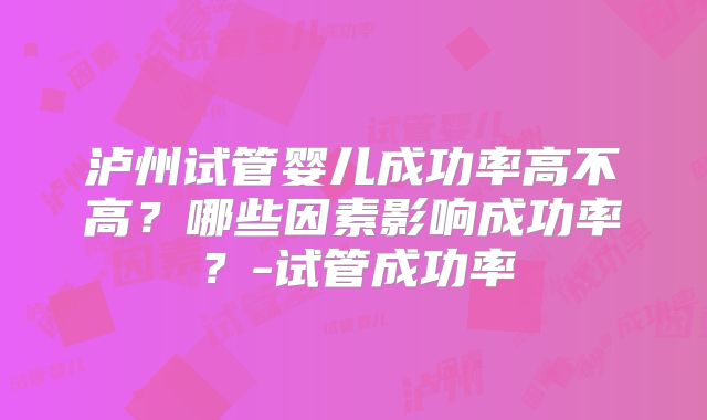 泸州试管婴儿成功率高不高？哪些因素影响成功率？-试管成功率
