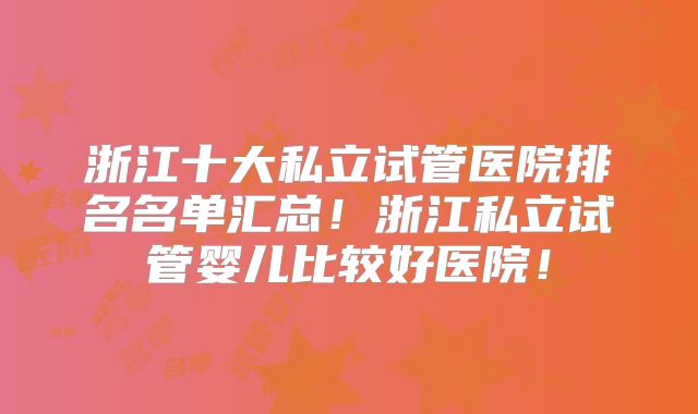 浙江十大私立试管医院排名名单汇总！浙江私立试管婴儿比较好医院！
