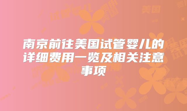 南京前往美国试管婴儿的详细费用一览及相关注意事项
