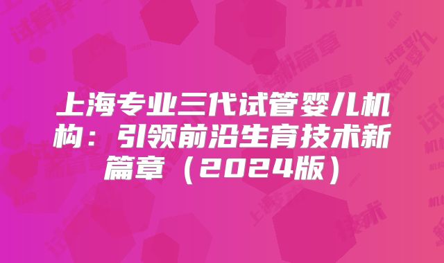 上海专业三代试管婴儿机构：引领前沿生育技术新篇章（2024版）