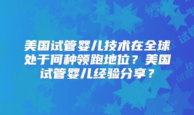 美国试管婴儿技术在全球处于何种领跑地位？美国试管婴儿经验分享？