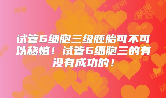 试管6细胞三级胚胎可不可以移植！试管6细胞三的有没有成功的！