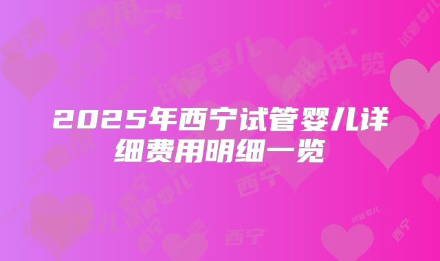 2025年西宁试管婴儿详细费用明细一览