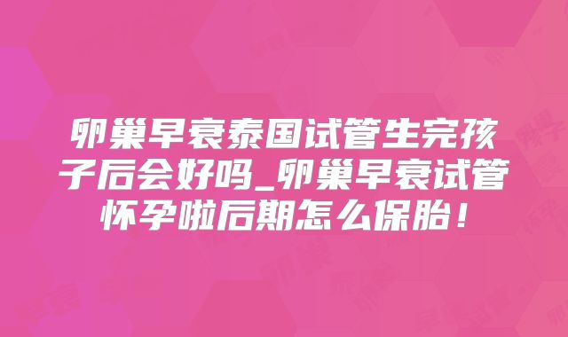 卵巢早衰泰国试管生完孩子后会好吗_卵巢早衰试管怀孕啦后期怎么保胎！