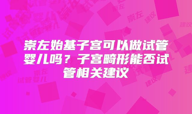 崇左始基子宫可以做试管婴儿吗？子宫畸形能否试管相关建议