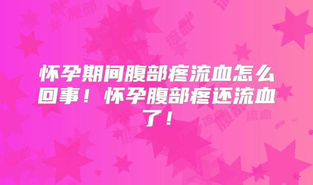 怀孕期间腹部疼流血怎么回事!怀孕腹部疼还流血了!
