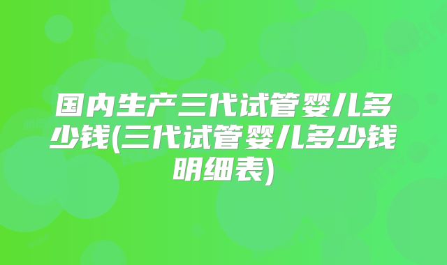国内生产三代试管婴儿多少钱(三代试管婴儿多少钱明细表)
