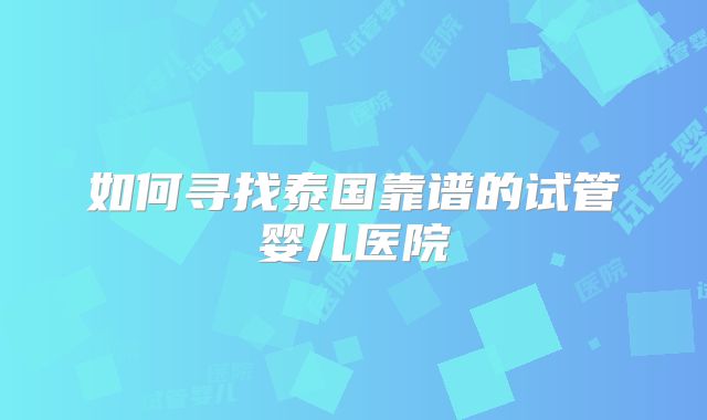 如何寻找泰国靠谱的试管婴儿医院