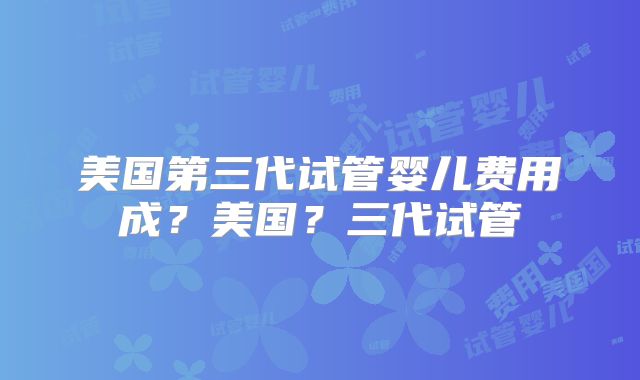 美国第三代试管婴儿费用成?美国?三代试管
