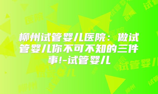柳州试管婴儿医院：做试管婴儿你不可不知的三件事!-试管婴儿