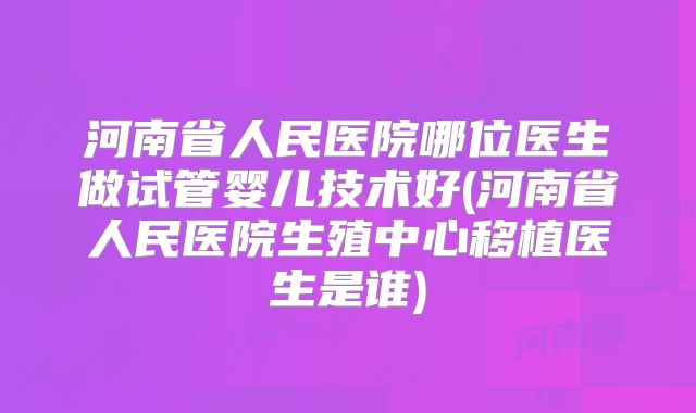 河南省人民医院哪位医生做试管婴儿技术好(河南省人民医院生殖中心移植医生是谁)