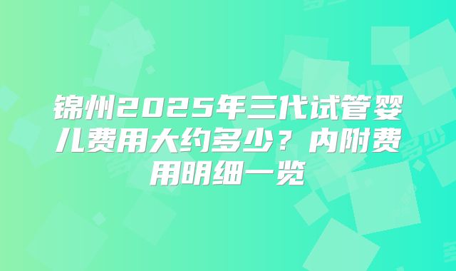 锦州2025年三代试管婴儿费用大约多少?内附费用明细一览