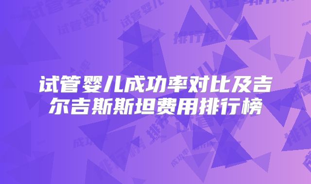 试管婴儿成功率对比及吉尔吉斯斯坦费用排行榜
