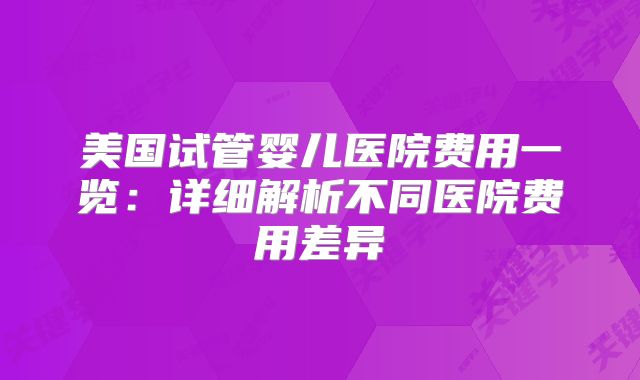 美国试管婴儿医院费用一览:详细解析不同医院费用差异