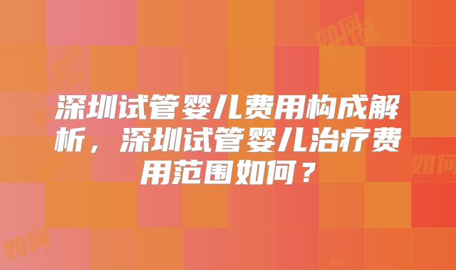 深圳试管婴儿费用构成解析，深圳试管婴儿治疗费用范围如何？