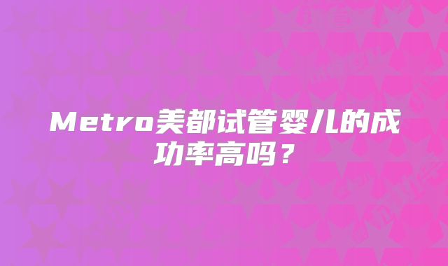 Metro美都试管婴儿的成功率高吗？