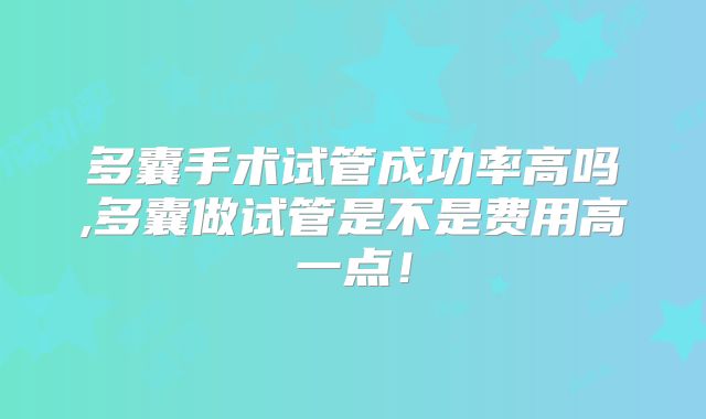 多囊手术试管成功率高吗,多囊做试管是不是费用高一点！