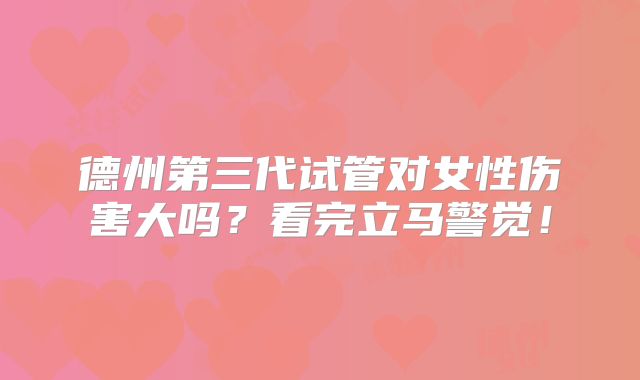 德州第三代试管对女性伤害大吗？看完立马警觉！