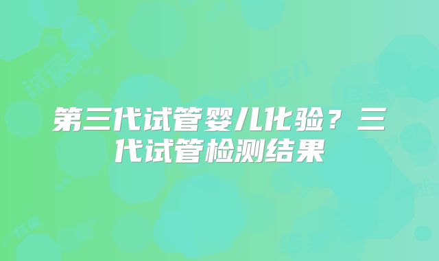 第三代试管婴儿化验?三代试管检测结果