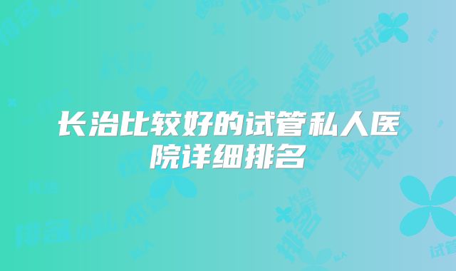 长治比较好的试管私人医院详细排名