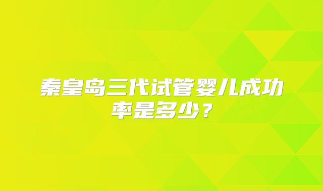 秦皇岛三代试管婴儿成功率是多少？