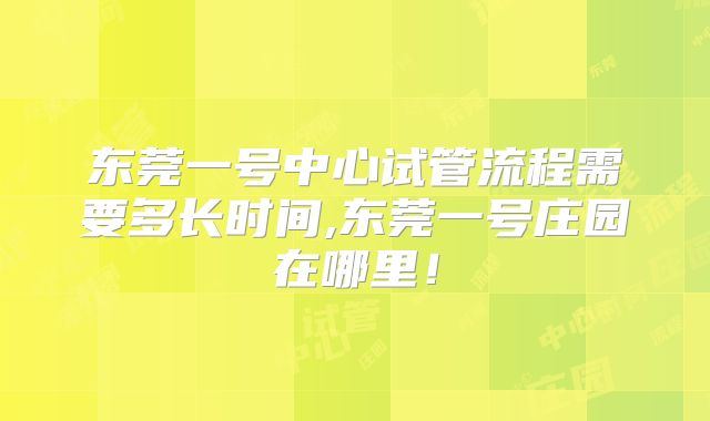 东莞一号中心试管流程需要多长时间,东莞一号庄园在哪里！