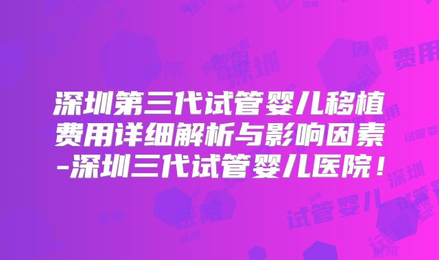 深圳第三代试管婴儿移植费用详细解析与影响因素-深圳三代试管婴儿医院！