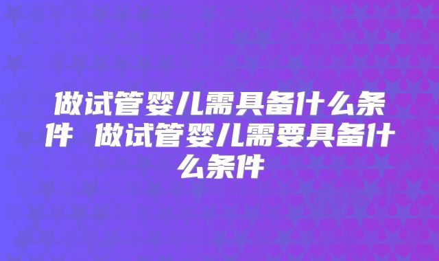 做试管婴儿需具备什么条件 做试管婴儿需要具备什么条件