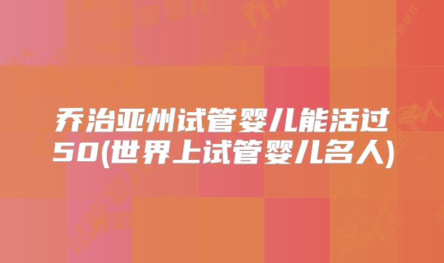 乔治亚州试管婴儿能活过50(世界上试管婴儿名人)