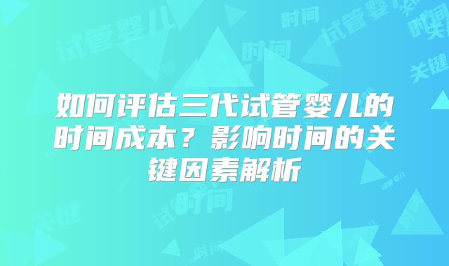 如何评估三代试管婴儿的时间成本？影响时间的关键因素解析