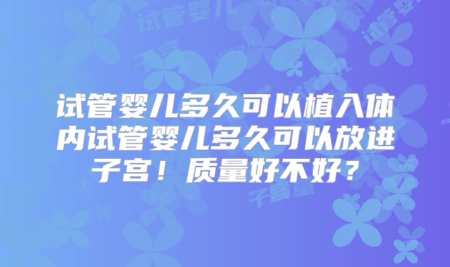 试管婴儿多久可以植入体内试管婴儿多久可以放进子宫！质量好不好？