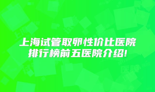 上海试管取卵性价比医院排行榜前五医院介绍!