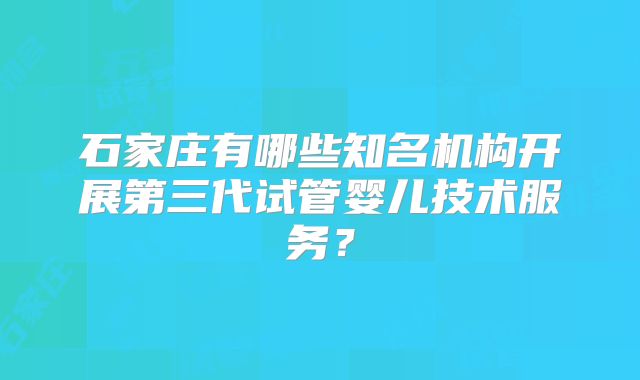 石家庄有哪些知名机构开展第三代试管婴儿技术服务？